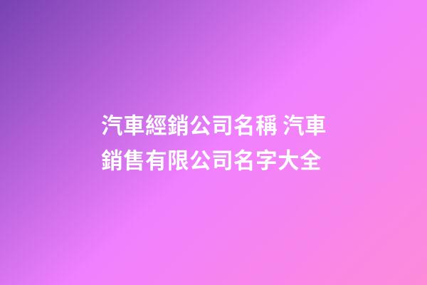 汽車經銷公司名稱 汽車銷售有限公司名字大全-第1張-公司起名-玄機派